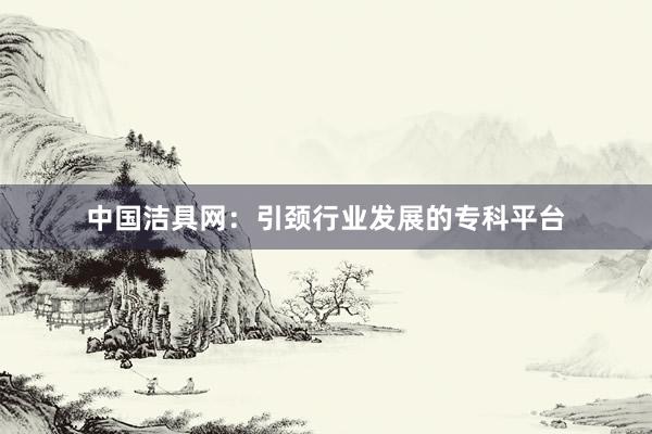 中国洁具网：引颈行业发展的专科平台