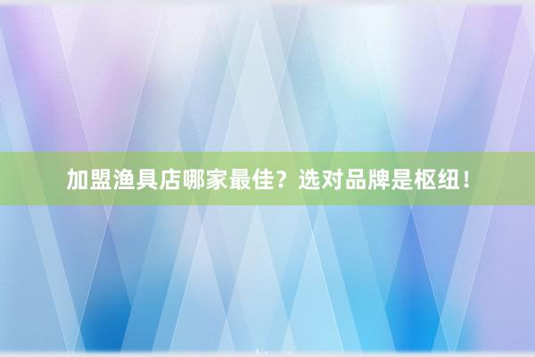 加盟渔具店哪家最佳？选对品牌是枢纽！
